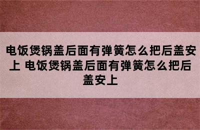 电饭煲锅盖后面有弹簧怎么把后盖安上 电饭煲锅盖后面有弹簧怎么把后盖安上